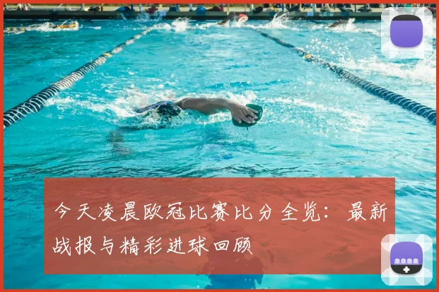 今天凌晨欧冠比赛比分全览：最新战报与精彩进球回顾