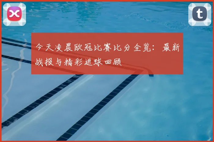 今天凌晨欧冠比赛比分全览：最新战报与精彩进球回顾