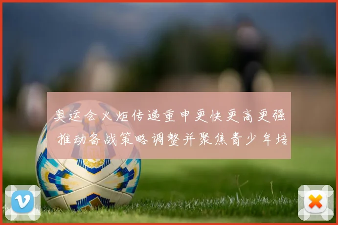 奥运会火炬传递重申更快更高更强 推动备战策略调整并聚焦青少年培养