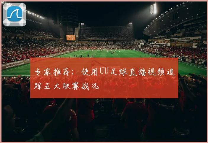 专家推荐：使用UU足球直播视频追踪五大联赛战况