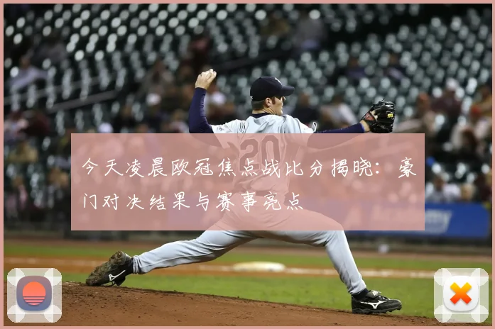 今天凌晨欧冠焦点战比分揭晓：豪门对决结果与赛事亮点