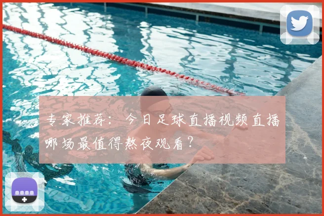 专家推荐：今日足球直播视频直播哪场最值得熬夜观看？