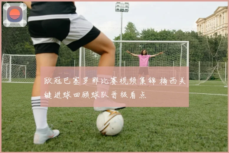 欧冠巴塞罗那比赛视频集锦 梅西关键进球回顾球队晋级看点