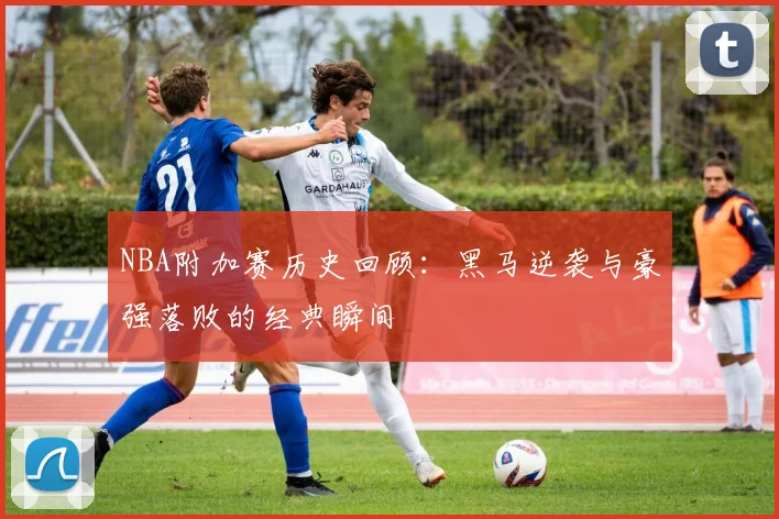 NBA附加赛历史回顾：黑马逆袭与豪强落败的经典瞬间