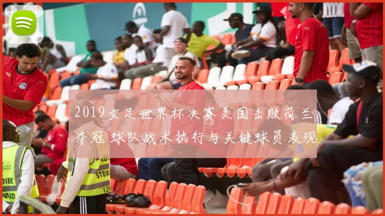 2019女足世界杯决赛美国击败荷兰夺冠 球队战术执行与关键球员表现解析