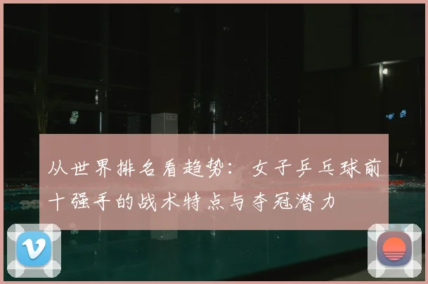从世界排名看趋势：女子乒乓球前十强手的战术特点与夺冠潜力