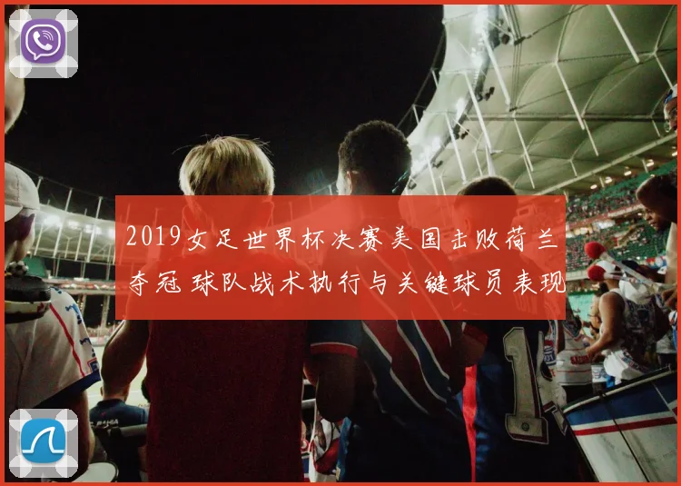 2019女足世界杯决赛美国击败荷兰夺冠 球队战术执行与关键球员表现解析