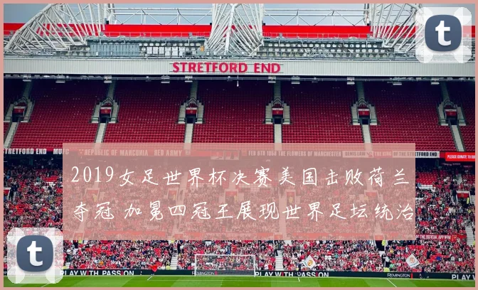 2019女足世界杯决赛美国击败荷兰夺冠 加冕四冠王展现世界足坛统治力