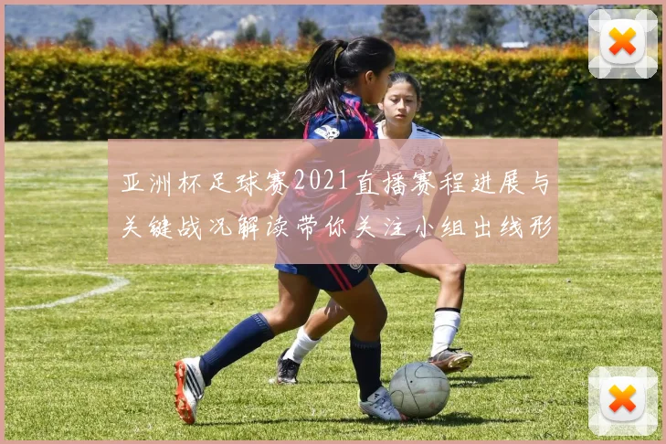 亚洲杯足球赛2021直播赛程进展与关键战况解读带你关注小组出线形势