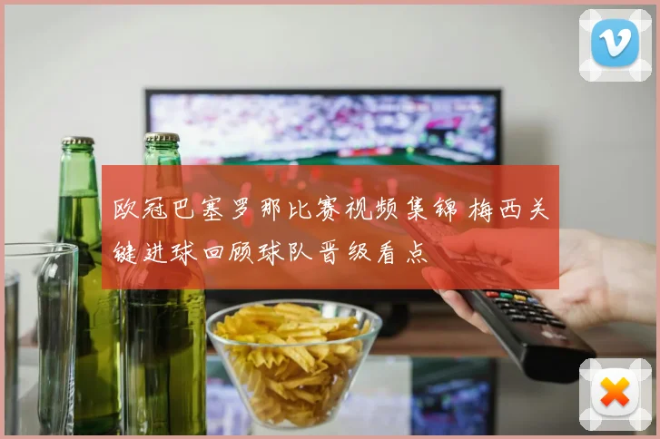 欧冠巴塞罗那比赛视频集锦 梅西关键进球回顾球队晋级看点