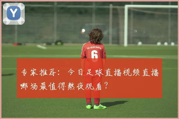 专家推荐：今日足球直播视频直播哪场最值得熬夜观看？