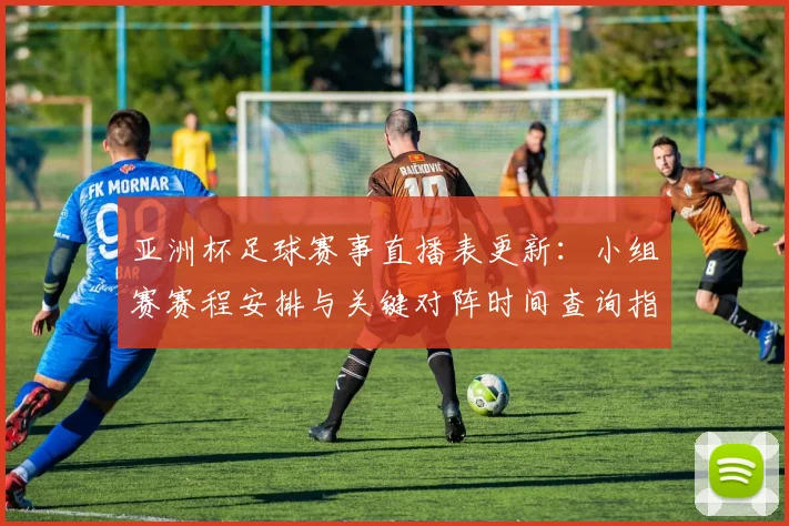 亚洲杯足球赛事直播表更新：小组赛赛程安排与关键对阵时间查询指南