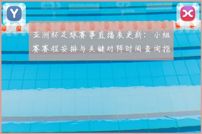 亚洲杯足球赛事直播表更新：小组赛赛程安排与关键对阵时间查询指南